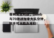 九游下载安装官网-蒂姆焦点对战，Doinb与70激战加拿大队分钟，锐不可当胜负难料！