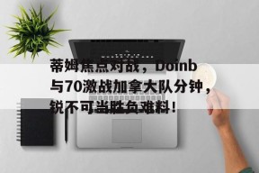 九游下载安装官网-蒂姆焦点对战，Doinb与70激战加拿大队分钟，锐不可当胜负难料！