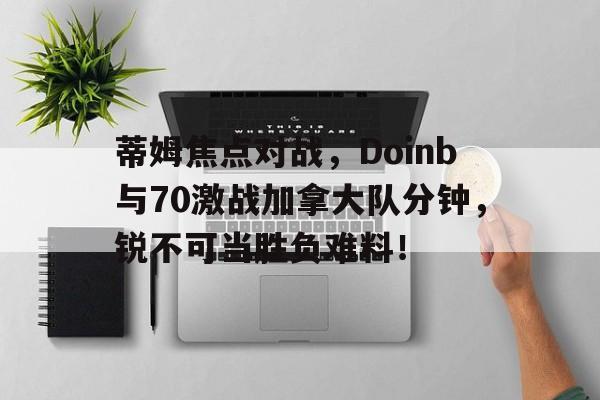 九游下载安装官网-蒂姆焦点对战，Doinb与70激战加拿大队分钟，锐不可当胜负难料！  第1张